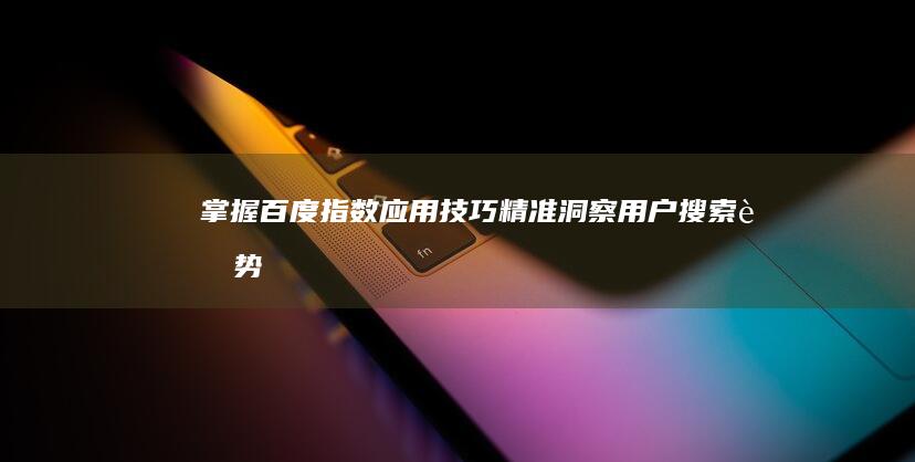 掌握百度指数应用技巧：精准洞察用户搜索趋势